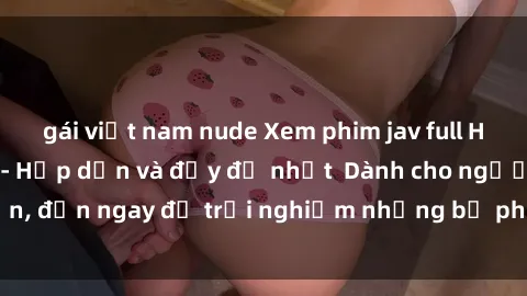 gái việt nam nude Xem phim jav full HD online miễn phí - Hấp dẫn và đầy đủ nhất  Dành cho người lớn, đến ngay để trải nghiệm những bộ phim hấp dẫn và hấp dẫn.