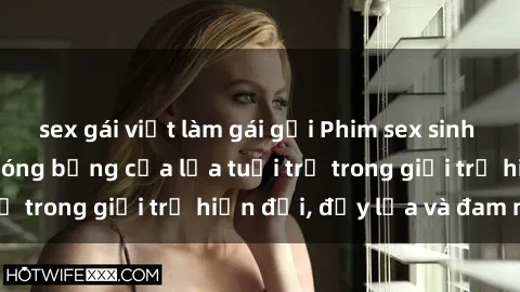 sex gái việt làm gái gọi Phim sex sinh viên: Câu chuyện nóng bỏng của lứa tuổi trẻ trong giới trẻ hiện đại, đầy lửa và đam mê