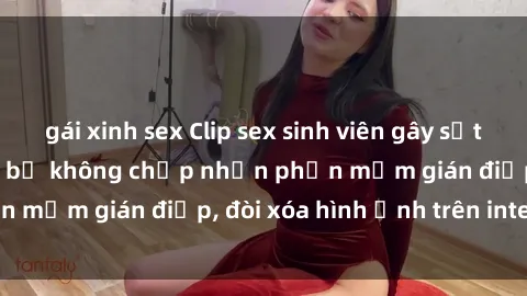 gái xinh sex Clip sex sinh viên gây sốt mạng xã hội: Tuyên bố không chấp nhận phần mềm gián điệp, đòi xóa hình ảnh trên internet