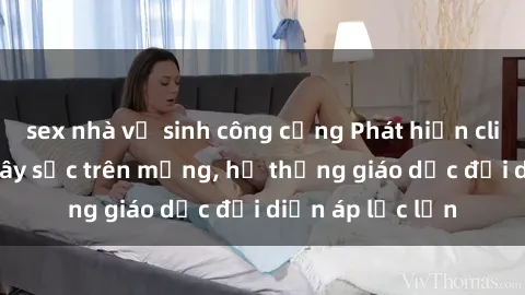 sex nhà vệ sinh công cộng Phát hiện clip sex nữ sinh gây sốc trên mạng, hệ thống giáo dục đối diện áp lực lớn