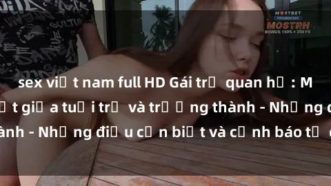 sex việt nam full HD Gái trẻ quan hệ: Mối quan hệ khác biệt giữa tuổi trẻ và trưởng thành - Những điều cần biết và cảnh báo từ chuyên gia