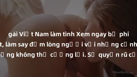 gái Việt Nam làm tình Xem ngay bộ phim sex milf hot nhất, làm say đắm lòng người với những cảnh nóng bỏng không thể cưỡng lại. Sự quyến rũ của MILF sẽ khiến bạn mãnh liệt!