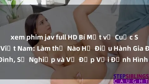 xem phim jav full HD Bí Mật về Cuộc Sống Của Các MILF Việt Nam: Làm thế Nào Họ Điều Hành Gia Đình, Sự Nghiệp và Vẻ Đẹp Với Định Hình Văn Hóa Đương Đại
