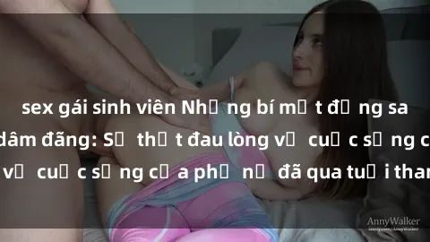 sex gái sinh viên Những bí mật đằng sau vẻ ngoài gái già dâm đãng: Sự thật đau lòng về cuộc sống của phụ nữ đã qua tuổi thanh xuân