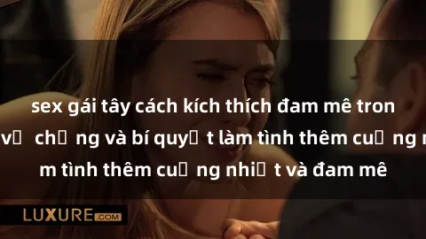 sex gái tây cách kích thích đam mê trong hôn nhân: Sex vợ chồng và bí quyết làm tình thêm cuồng nhiệt và đam mê