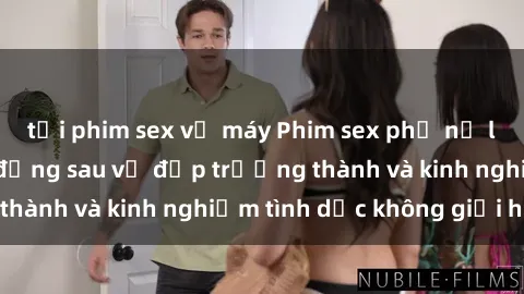 tải phim sex về máy Phim sex phụ nữ lớn tuổi: Sức hút đằng sau vẻ đẹp trưởng thành và kinh nghiệm tình dục không giới hạn