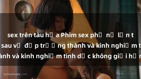 sex trên tàu hỏa Phim sex phụ nữ lớn tuổi: Sức hút đằng sau vẻ đẹp trưởng thành và kinh nghiệm tình dục không giới hạn