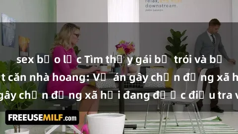 sex bạo lực Tìm thấy gái bị trói và bị hiếp dâm trong một căn nhà hoang: Vụ án gây chấn động xã hội đang được điều tra vào.