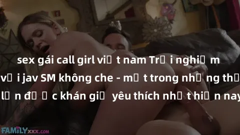 sex gái call girl việt nam Trải nghiệm cảm xúc thăng hoa với jav SM không che - một trong những thể loại phim người lớn được khán giả yêu thích nhất hiện nay. Đảm bảo đem lại sự hấp dẫn, kích thích tố