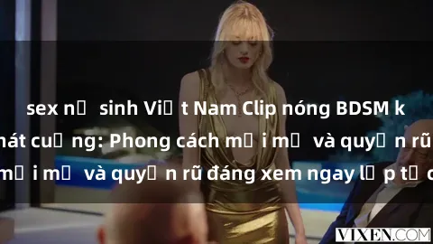 sex nữ sinh Việt Nam Clip nóng BDSM khiến người xem phát cuồng: Phong cách mới mẻ và quyến rũ đáng xem ngay lập tức!