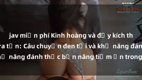 jav miễn phí Kinh hoàng và đầy kích thích với phim sex tra tấn: Câu chuyện đen tối và khả năng đánh thức bản năng tiềm ẩn trong con người