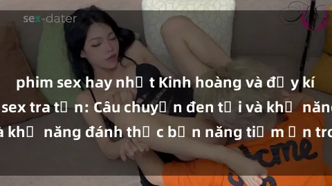 phim sex hay nhất Kinh hoàng và đầy kích thích với phim sex tra tấn: Câu chuyện đen tối và khả năng đánh thức bản năng tiềm ẩn trong con người