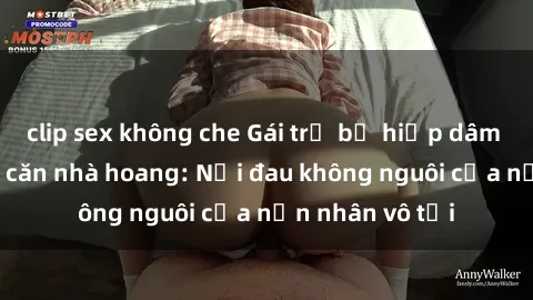 clip sex không che Gái trẻ bị hiếp dâm bạo lực trong căn nhà hoang: Nỗi đau không nguôi của nạn nhân vô tội