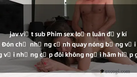 jav việt sub Phim sex loạn luân đầy kích thích không che - Đón chờ những cảnh quay nóng bỏng với những cặp đôi không ngại hãm hiếp gia đình trong lòng