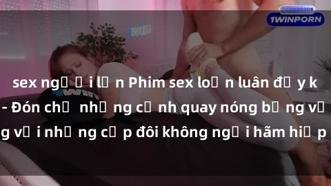 sex người lớn Phim sex loạn luân đầy kích thích không che - Đón chờ những cảnh quay nóng bỏng với những cặp đôi không ngại hãm hiếp gia đình trong lòng