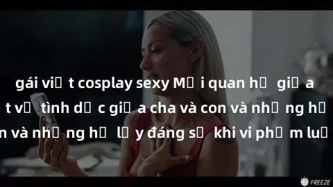 gái việt cosplay sexy Mối quan hệ giữa cha và con: Sự thật về tình dục giữa cha và con và những hệ lụy đáng sợ khi vi phạm luật pháp.