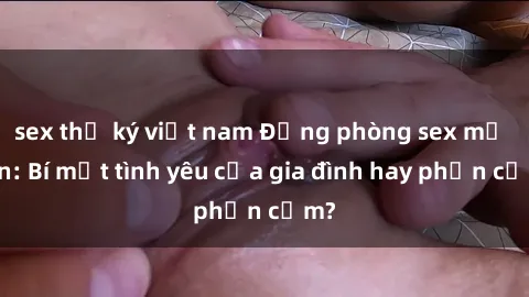 sex thư ký việt nam Động phòng sex mẹ con: Bí mật tình yêu của gia đình hay phản cảm?