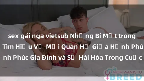 sex gái nga vietsub Những Bí Mật trong Tình Dục Gia Đình: Tìm Hiểu Về Mối Quan Hệ Giữa Hạnh Phúc Gia Đình và Sự Hài Hòa Trong Cuộc Sống Tình Dục