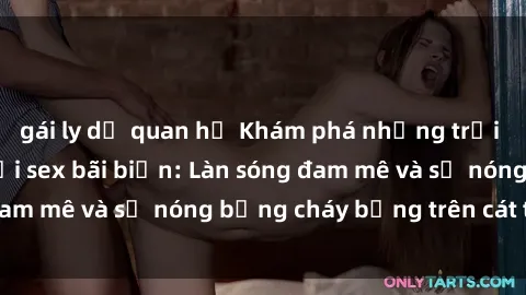 gái ly dị quan hệ Khám phá những trải nghiệm độc đáo tại sex bãi biển: Làn sóng đam mê và sự nóng bỏng cháy bỏng trên cát trắng