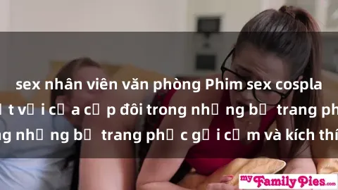sex nhân viên văn phòng Phim sex cosplay: Trải nghiệm tuyệt vời của cặp đôi trong những bộ trang phục gợi cảm và kích thích