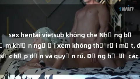 sex hentai vietsub không che Những bức ảnh sexy tá gợi cảm khiến người xem không thể rời mắt, đầy sức hấp dẫn và quyến rũ. Đừng bỏ lỡ các hình ảnh nóng bỏng này!