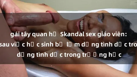 gái tây quan hệ Skandal sex giáo viên: Sự thật đằng sau việc học sinh bị lạm dụng tình dục trong trường học