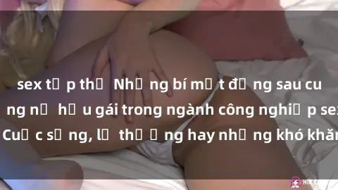 sex tập thể Những bí mật đằng sau cuộc sống của những nữ hầu gái trong ngành công nghiệp sex: Cuộc sống, lẽ thường hay những khó khăn mà họ phải đối mặt.