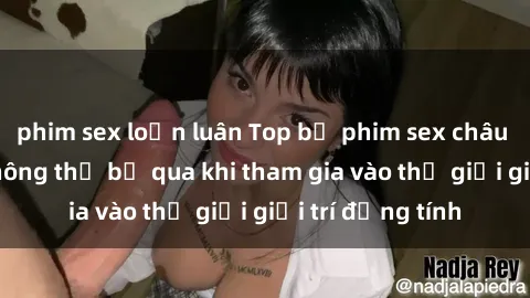 phim sex loạn luân Top bộ phim sex châu âu nổi tiếng không thể bỏ qua khi tham gia vào thế giới giải trí đồng tính