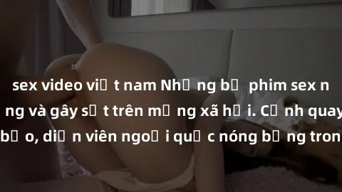 sex video việt nam Những bộ phim sex ngoại quốc nổi tiếng và gây sốt trên mạng xã hội. Cảnh quay táo bạo, diễn viên ngoại quốc nóng bỏng trong các tác phẩm đỉnh cao.