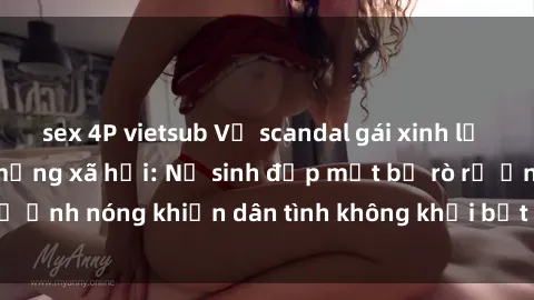 sex 4P vietsub Vụ scandal gái xinh lộ hàng gây sốt trên mạng xã hội: Nữ sinh đẹp mắt bị rò rỉ ảnh nóng khiến dân tình không khỏi bất ngờ và phẫn nộ!
