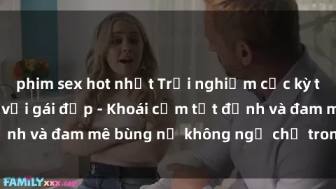 phim sex hot nhất Trải nghiệm cực kỳ thú vị khi làm tình với gái đẹp - Khoái cảm tột đỉnh và đam mê bùng nổ không ngờ chỉ trong một đêm!