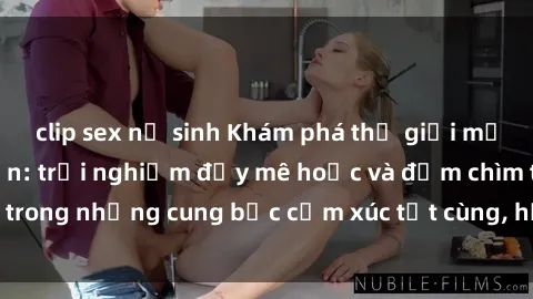 clip sex nữ sinh Khám phá thế giới mới với sex người lớn: trải nghiệm đầy mê hoặc và đắm chìm trong những cung bậc cảm xúc tột cùng, hứng khởi và cuốn hút.