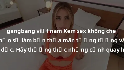 gangbang việt nam Xem sex không che HD miễn phí đảm bảo sẽ làm bạn thỏa mãn tưởng tượng và nhu cầu tình dục. Hãy thưởng thức những cảnh quay hấp dẫn và mãnh liệt ngay bây giờ!