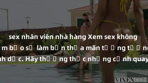 sex nhân viên nhà hàng Xem sex không che HD miễn phí đảm bảo sẽ làm bạn thỏa mãn tưởng tượng và nhu cầu tình dục. Hãy thưởng thức những cảnh quay hấp dẫn và mãnh liệt ngay bây giờ!