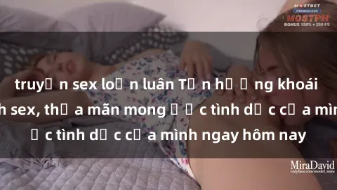 truyện sex loạn luân Tận hưởng khoái cảm với gái xinh sex, thỏa mãn mong ước tình dục của mình ngay hôm nay
