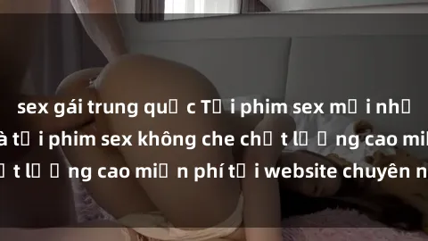 sex gái trung quốc Tải phim sex mới nhất hot nhất - Xem và tải phim sex không che chất lượng cao miễn phí tại website chuyên nghiệp.