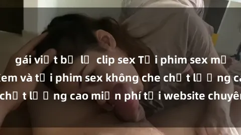 gái việt bị lộ clip sex Tải phim sex mới nhất hot nhất - Xem và tải phim sex không che chất lượng cao miễn phí tại website chuyên nghiệp.
