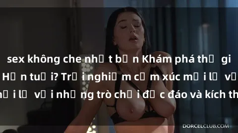 sex không che nhật bản Khám phá thế giới sex trực tuyến: Hơn tuổi? Trải nghiệm cảm xúc mới lạ với những trò chơi độc đáo và kích thích người lớn