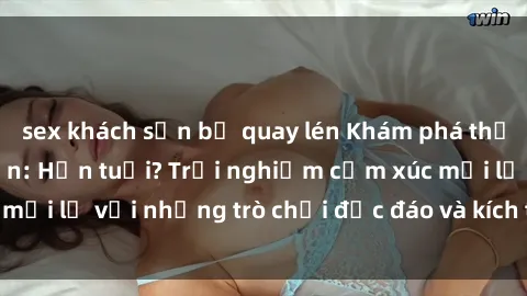 sex khách sạn bị quay lén Khám phá thế giới sex trực tuyến: Hơn tuổi? Trải nghiệm cảm xúc mới lạ với những trò chơi độc đáo và kích thích người lớn