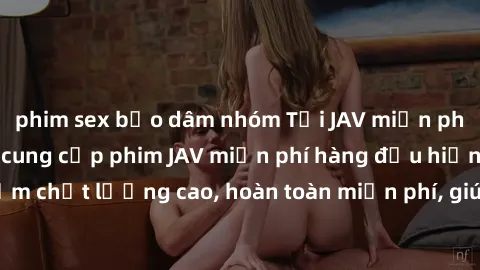 phim sex bạo dâm nhóm Tải JAV miễn phí: Các trang web cung cấp phim JAV miễn phí hàng đầu hiện nay. Các tác phẩm chất lượng cao, hoàn toàn miễn phí, giúp bạn thỏa mãn niềm đam mê mà không tốn kém.