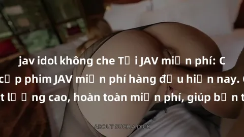 jav idol không che Tải JAV miễn phí: Các trang web cung cấp phim JAV miễn phí hàng đầu hiện nay. Các tác phẩm chất lượng cao, hoàn toàn miễn phí, giúp bạn thỏa mãn niềm đam mê mà không tốn kém.