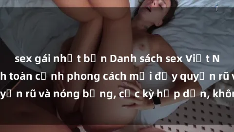 sex gái nhật bản Danh sách sex Việt Nam không che - Ảnh toàn cảnh phong cách mới đầy quyến rũ và nóng bỏng, cực kỳ hấp dẫn, không thể bỏ qua!