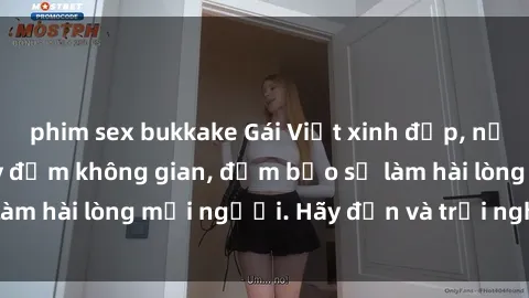 phim sex bukkake Gái Việt xinh đẹp, nồng nàn làm tình say đắm không gian, đảm bảo sẽ làm hài lòng mọi người. Hãy đến và trải nghiệm ngay!