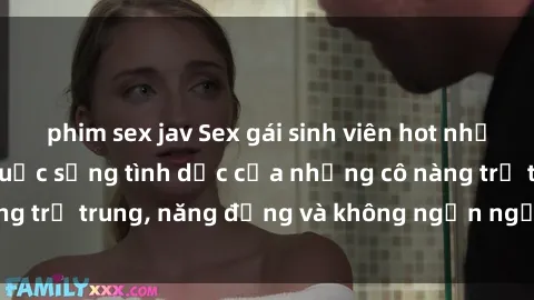phim sex jav Sex gái sinh viên hot nhất: Cùng khám phá cuộc sống tình dục của những cô nàng trẻ trung, năng động và không ngần ngại thử nghiệm!