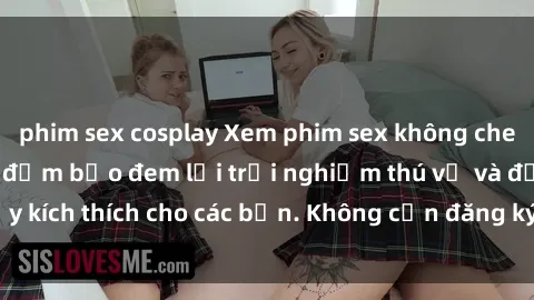 phim sex cosplay Xem phim sex không che miễn phí tại đây, đảm bảo đem lại trải nghiệm thú vị và đầy kích thích cho các bạn. Không cần đăng ký, hoàn toàn miễn phí.