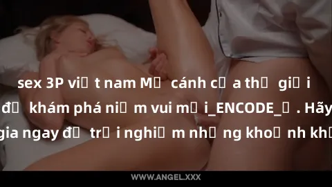 sex 3P việt nam Mở cánh cửa thế giới sex MILF Việt Nam để khám phá niềm vui mới_ENCODE_. Hãy tham gia ngay để trải nghiệm những khoảnh khắc đầy kích thích và đam mê.