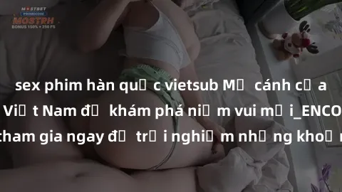 sex phim hàn quốc vietsub Mở cánh cửa thế giới sex MILF Việt Nam để khám phá niềm vui mới_ENCODE_. Hãy tham gia ngay để trải nghiệm những khoảnh khắc đầy kích thích và đam mê.