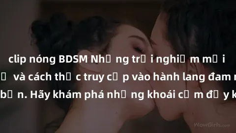 clip nóng BDSM Những trải nghiệm mới lạ với sex tập thể và cách thức truy cập vào hành lang đam mê của bạn. Hãy khám phá những khoái cảm đầy kích thích với tập thể hấp dẫn!