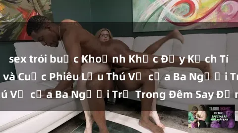 sex trói buộc Khoảnh Khắc Đầy Kịch Tính: Sex  Việt Nam và Cuộc Phiêu Lưu Thú Vị của Ba Người Trẻ Trong Đêm Say Đắm