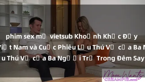 phim sex mỹ vietsub Khoảnh Khắc Đầy Kịch Tính: Sex  Việt Nam và Cuộc Phiêu Lưu Thú Vị của Ba Người Trẻ Trong Đêm Say Đắm